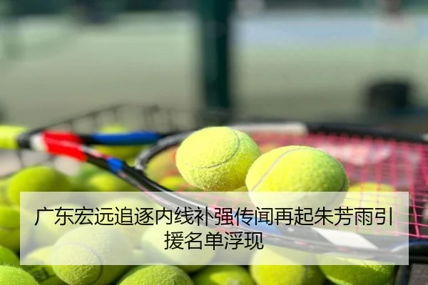广东宏远追逐内线补强传闻再起朱芳雨引援名单浮现