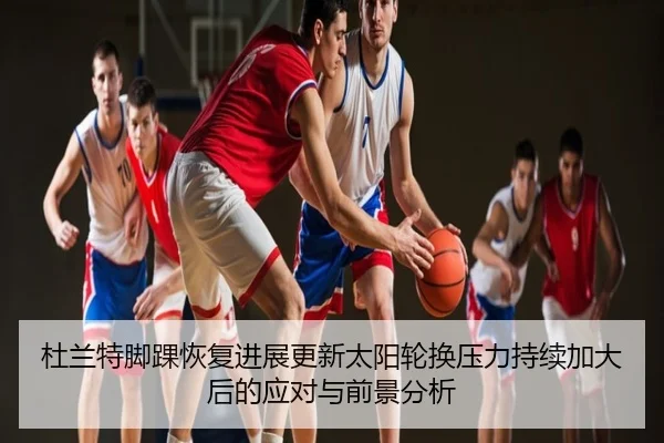 杜兰特脚踝恢复进展更新太阳轮换压力持续加大后的应对与前景分析