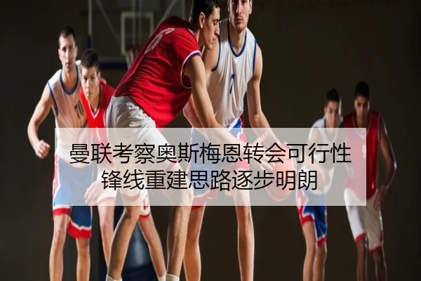 曼联考察奥斯梅恩转会可行性 锋线重建思路逐步明朗