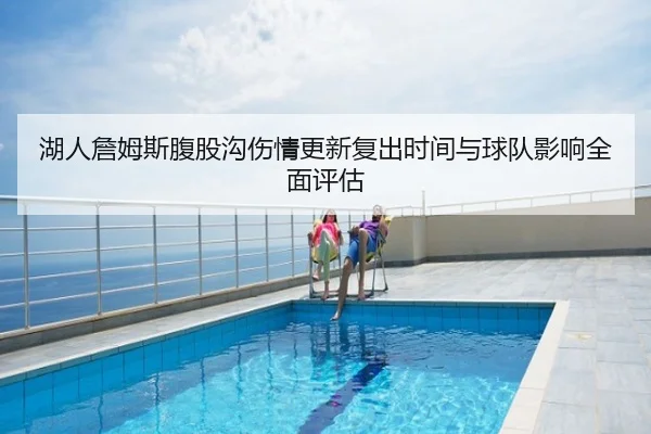 湖人詹姆斯腹股沟伤情更新复出时间与球队影响全面评估