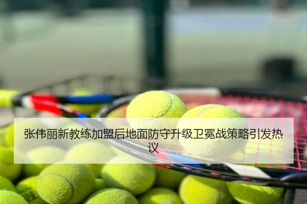 张伟丽新教练加盟后地面防守升级卫冕战策略引发热议